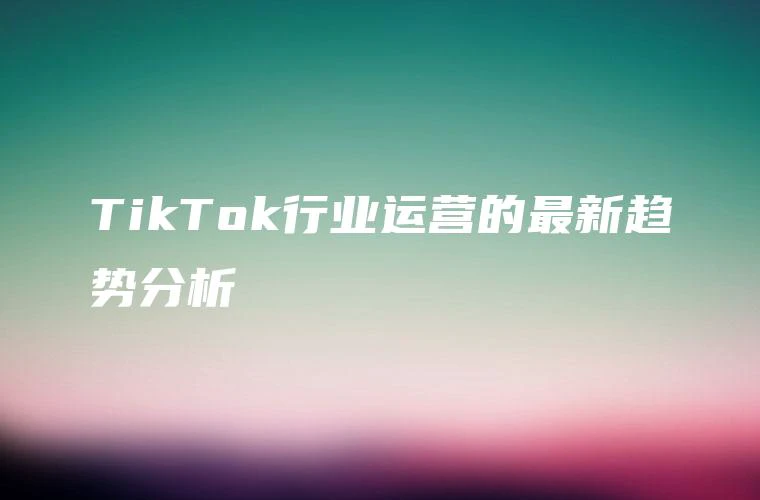 TikTok行业运营的最新趋势分析