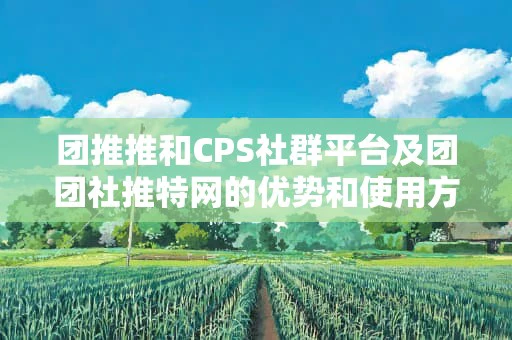 团推推和CPS社群平台及团团社推特网的优势和使用方法详解