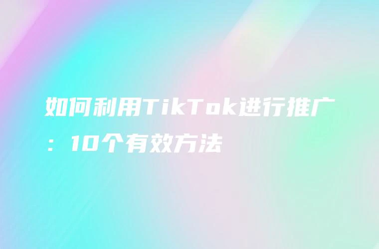 如何利用TikTok进行推广：10个有效方法