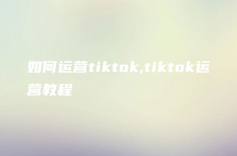 如何运营tiktok,tiktok运营教程