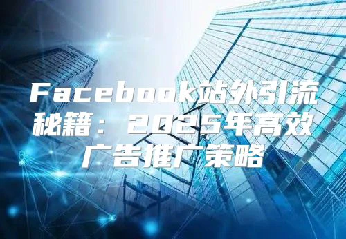 Facebook站外引流秘籍：2025年高效广告推广策略