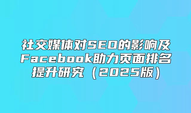 社交媒体对SEO的影响及Facebook助力页面排名提升研究（2025版）