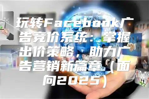 玩转Facebook广告竞价系统：掌握出价策略，助力广告营销新篇章（面向2025）