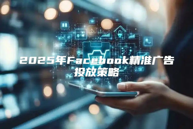 2025年Facebook精准广告投放策略