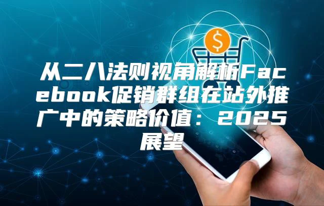 从二八法则视角解析Facebook促销群组在站外推广中的策略价值：2025展望