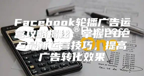 Facebook轮播广告运营攻略揭秘：掌握2025最新运营技巧，提高广告转化效果