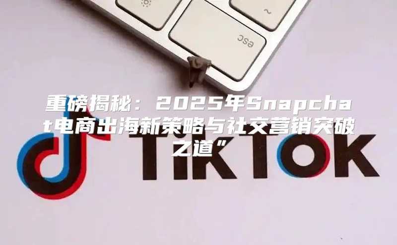 重磅揭秘：2025年Snapchat电商出海新策略与社交营销突破之道”