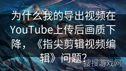 为什么我的导出视频在YouTube上传后画质下降，《指尖剪辑视频编辑》问题？