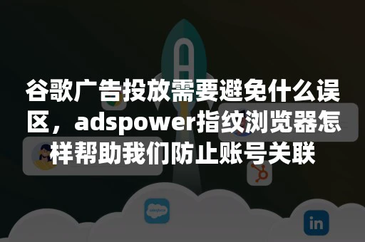 谷歌广告投放需要避免什么误区，adspower指纹浏览器怎样帮助我们防止账号关联