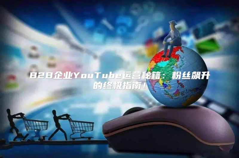 B2B企业YouTube运营秘籍：粉丝飙升的终极指南！