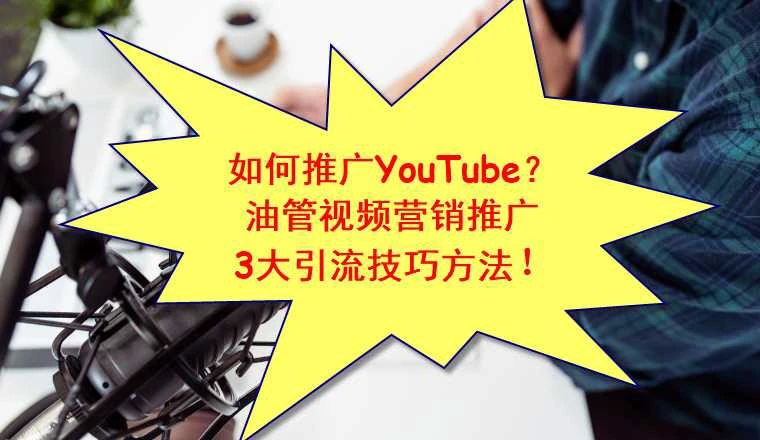 如何推广YouTube？3大油管视频营销推广引流技巧方法