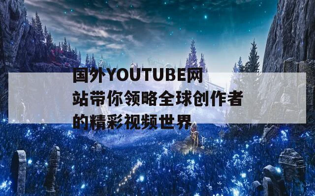 国外YOUTUBE网站带你领略全球创作者的精彩视频世界